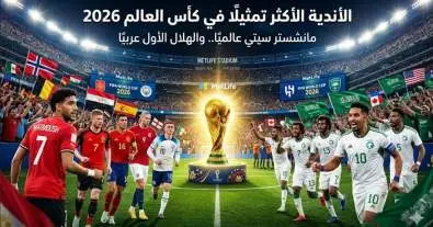 مانشستر سيتي يتصدر أندية العالم الأكثر تمثيلًا في كأس العالم 2026 والهلال الأول عربيًا